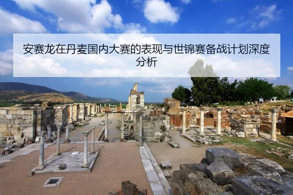 安赛龙在丹麦国内大赛的表现与世锦赛备战计划深度分析