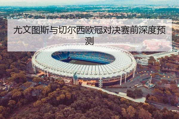 尤文图斯与切尔西欧冠对决赛前深度预测