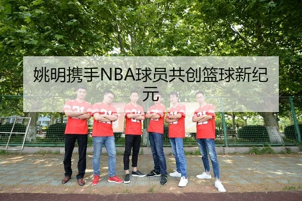 姚明携手NBA球员共创篮球新纪元